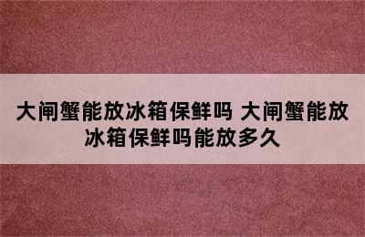 大闸蟹能放冰箱保鲜吗 大闸蟹能放冰箱保鲜吗能放多久